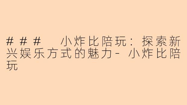 ### 小炸比陪玩：探索新兴娱乐方式的魅力-小炸比陪玩