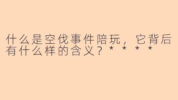 什么是空伐事件陪玩,它背后有什么样的含义?****