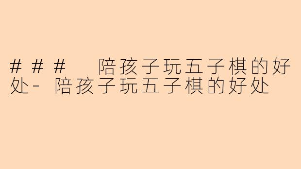 ### 陪孩子玩五子棋的好处-陪孩子玩五子棋的好处