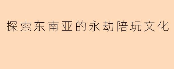探索东南亚的永劫陪玩文化