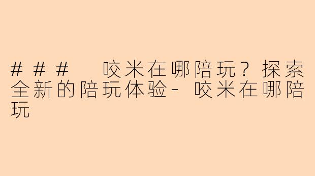 ### 咬米在哪陪玩？探索全新的陪玩体验-咬米在哪陪玩