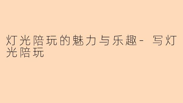 灯光陪玩的魅力与乐趣-写灯光陪玩