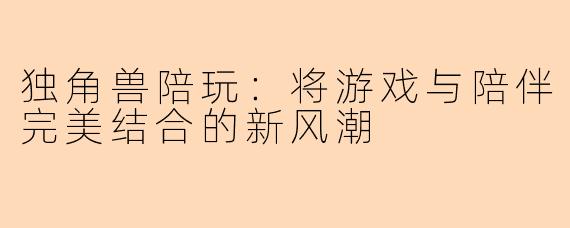 独角兽陪玩：将游戏与陪伴完美结合的新风潮