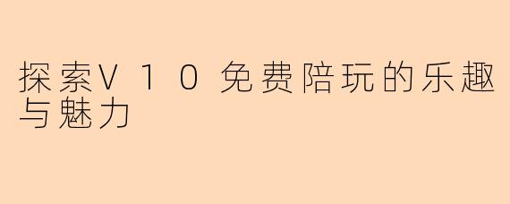 探索V10免费陪玩的乐趣与魅力