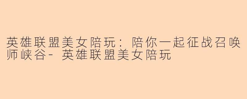 英雄联盟美女陪玩:陪你一起征战召唤师峡谷-英雄联盟美女陪玩