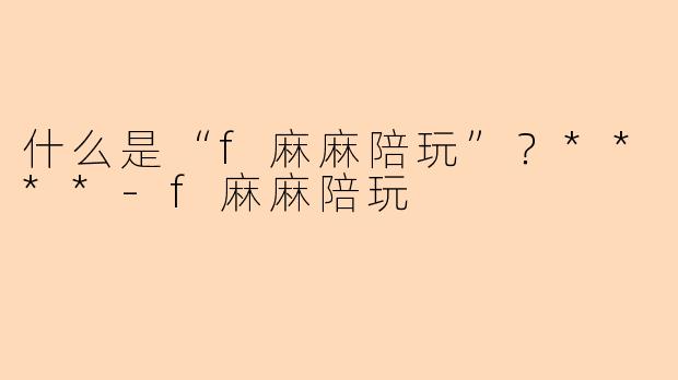 什么是“f麻麻陪玩”？****