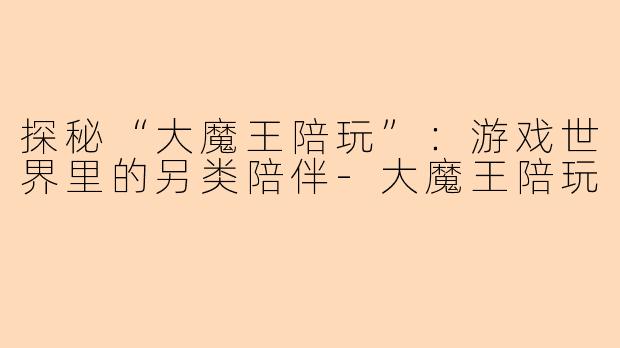 探秘“大魔王陪玩”:游戏世界里的另类陪伴