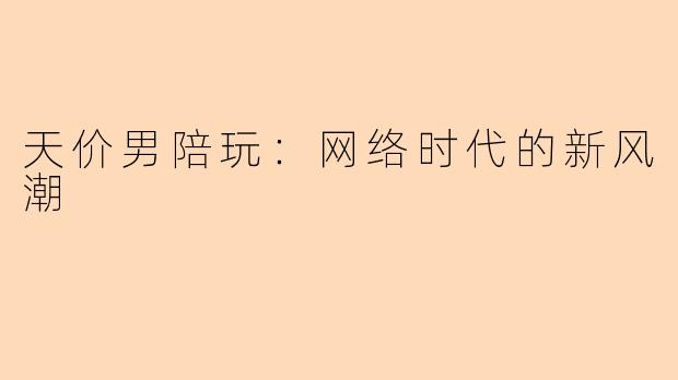 天价男陪玩：网络时代的新风潮