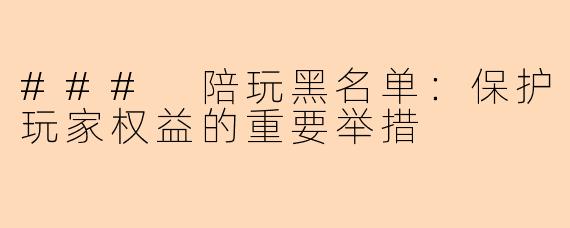 ### 陪玩黑名单：保护玩家权益的重要举措
