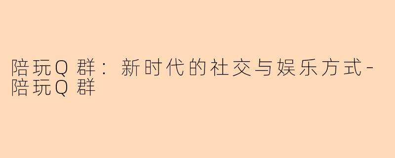 陪玩Q群：新时代的社交与娱乐方式-陪玩Q群