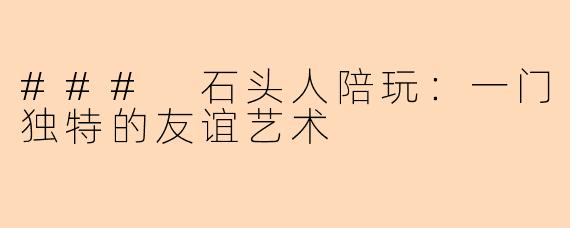 ### 石头人陪玩：一门独特的友谊艺术