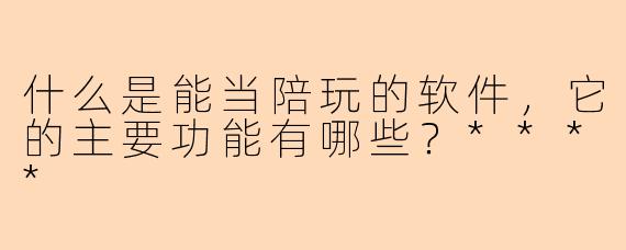 什么是能当陪玩的软件,它的主要功能有哪些?****