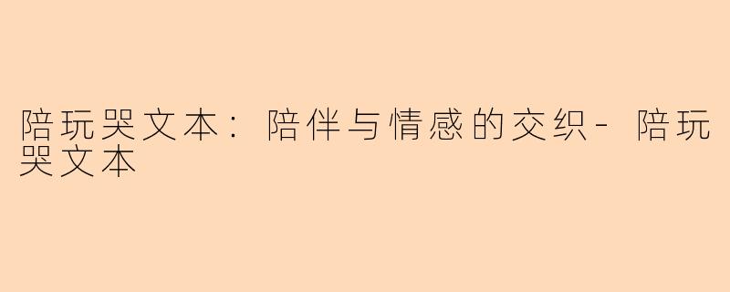 陪玩哭文本：陪伴与情感的交织-陪玩哭文本