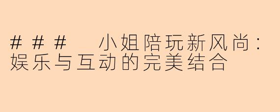 ### 小姐陪玩新风尚：娱乐与互动的完美结合