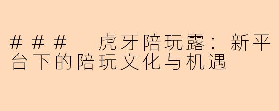 ### 虎牙陪玩露：新平台下的陪玩文化与机遇