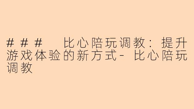 ### 比心陪玩调教：提升游戏体验的新方式-比心陪玩调教