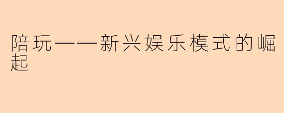 陪玩——新兴娱乐模式的崛起