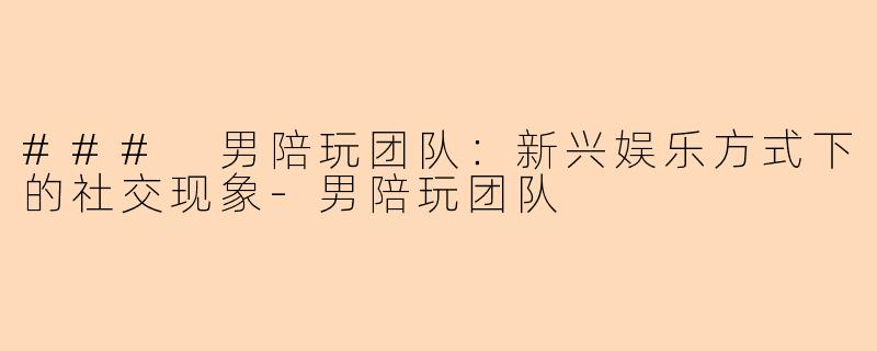 ### 男陪玩团队:新兴娱乐方式下的社交现象-男陪玩团队