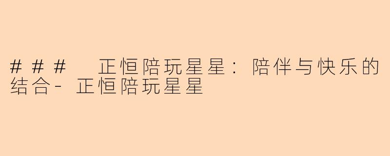 ### 正恒陪玩星星：陪伴与快乐的结合-正恒陪玩星星