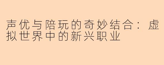声优与陪玩的奇妙结合：虚拟世界中的新兴职业