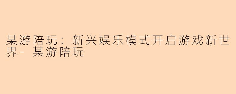 某游陪玩：新兴娱乐模式开启游戏新世界-某游陪玩