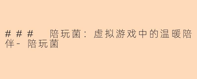 ### 陪玩菌：虚拟游戏中的温暖陪伴-陪玩菌