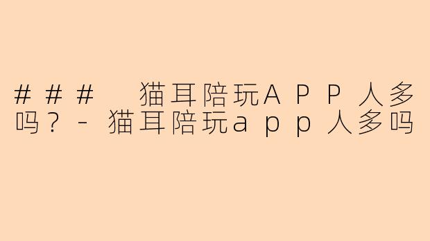 ### 猫耳陪玩APP人多吗？-猫耳陪玩app人多吗
