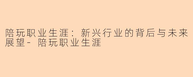 陪玩职业生涯：新兴行业的背后与未来展望-陪玩职业生涯