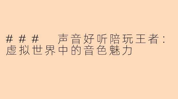 ### 声音好听陪玩王者：虚拟世界中的音色魅力