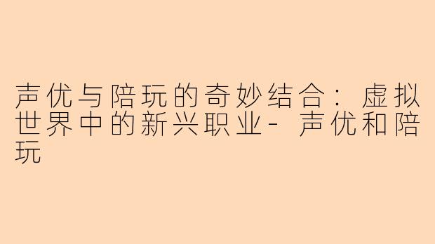 声优与陪玩的奇妙结合：虚拟世界中的新兴职业-声优和陪玩