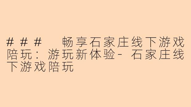 ### 畅享石家庄线下游戏陪玩：游玩新体验-石家庄线下游戏陪玩