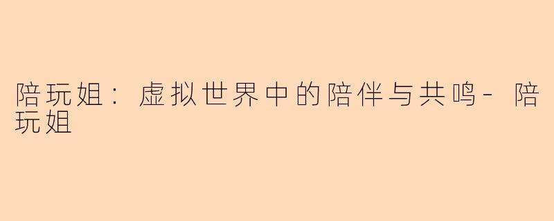 陪玩姐：虚拟世界中的陪伴与共鸣-陪玩姐