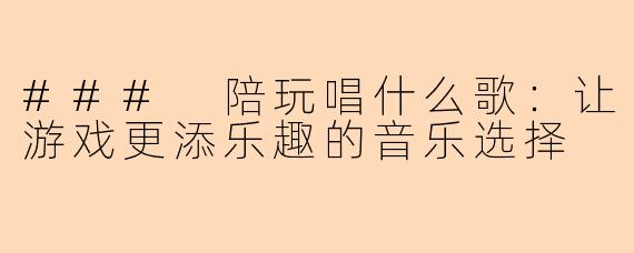### 陪玩唱什么歌：让游戏更添乐趣的音乐选择