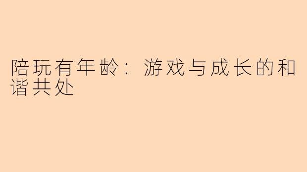 陪玩有年龄：游戏与成长的和谐共处