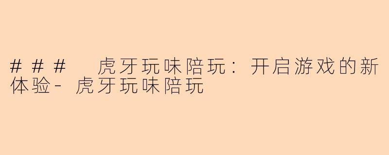 ### 虎牙玩味陪玩：开启游戏的新体验-虎牙玩味陪玩