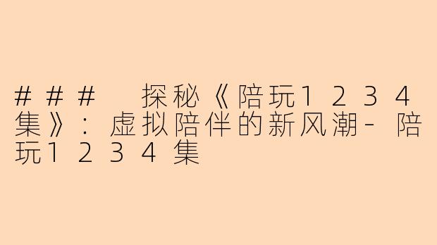 ### 探秘《陪玩1234集》：虚拟陪伴的新风潮-陪玩1234集
