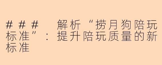 ### 解析“捞月狗陪玩标准”:提升陪玩质量的新标准