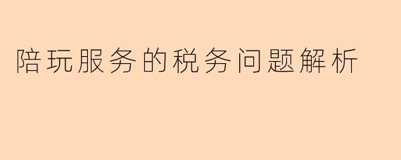 陪玩服务的税务问题解析