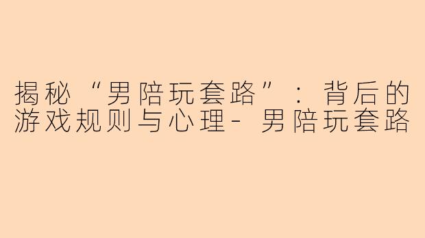 揭秘“男陪玩套路”：背后的游戏规则与心理-男陪玩套路