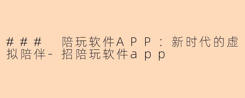 ### 陪玩软件APP：新时代的虚拟陪伴-招陪玩软件app