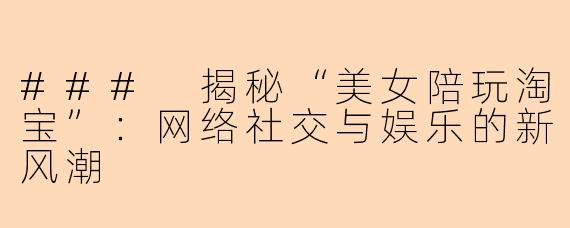 ### 揭秘“美女陪玩淘宝”：网络社交与娱乐的新风潮