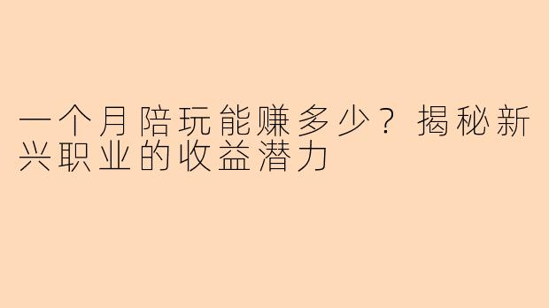 一个月陪玩能赚多少？揭秘新兴职业的收益潜力
