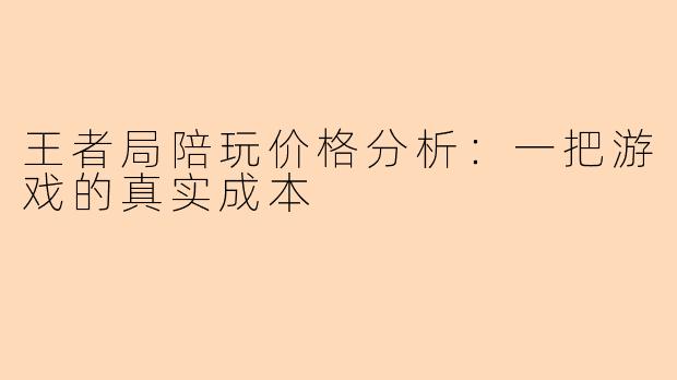 王者局陪玩价格分析：一把游戏的真实成本