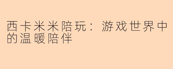 西卡米米陪玩：游戏世界中的温暖陪伴