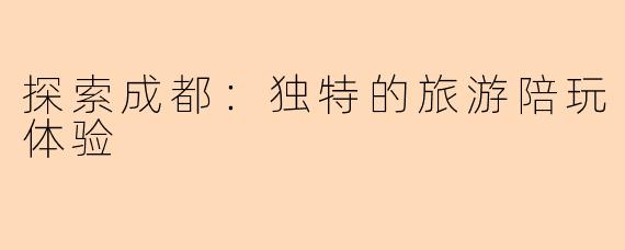 探索成都：独特的旅游陪玩体验