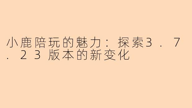 小鹿陪玩的魅力：探索3.7.23版本的新变化