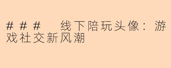 ### 线下陪玩头像:游戏社交新风潮