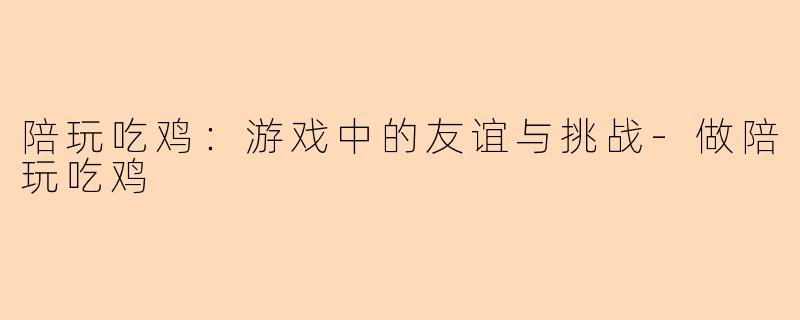 陪玩吃鸡：游戏中的友谊与挑战-做陪玩吃鸡