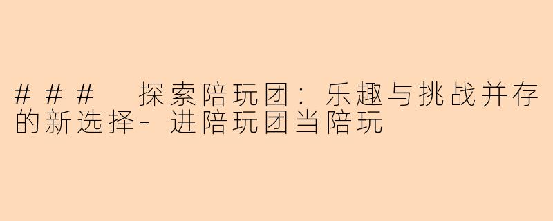 ### 探索陪玩团：乐趣与挑战并存的新选择