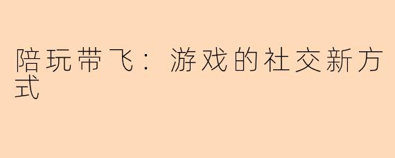 陪玩带飞:游戏的社交新方式